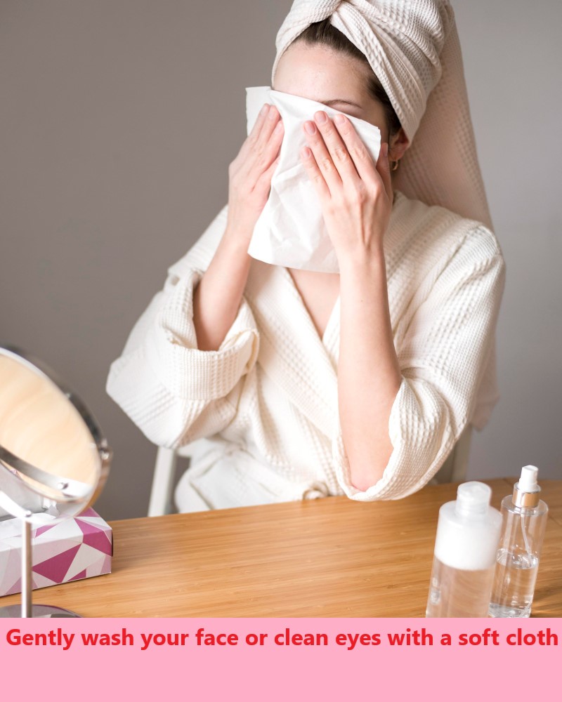 Gently wash your face or clean eyes with a soft cloth